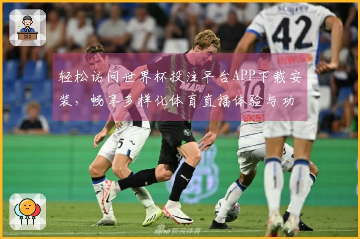 轻松访问世界杯投注平台APP下载安装,畅享多样化体育直播体验与功能指引