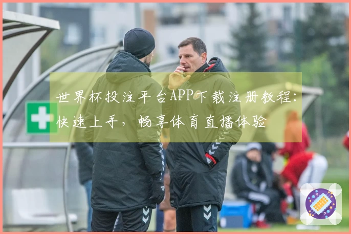 世界杯投注平台APP下载注册教程：快速上手，畅享体育直播体验