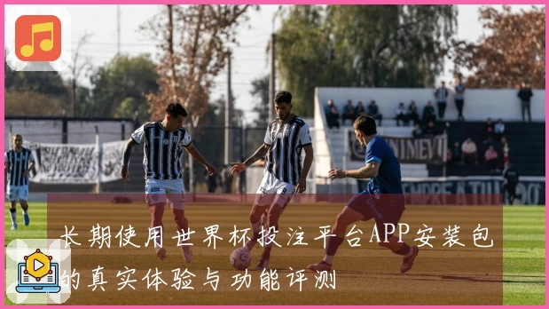 长期使用世界杯投注平台APP安装包的真实体验与功能评测