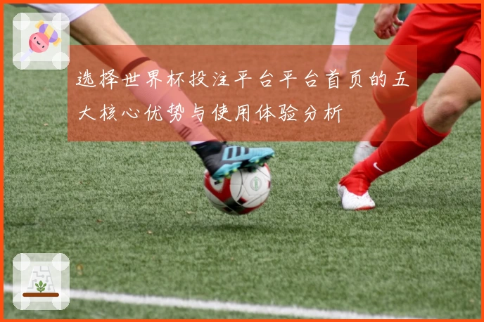 选择世界杯投注平台平台首页的五大核心优势与使用体验分析