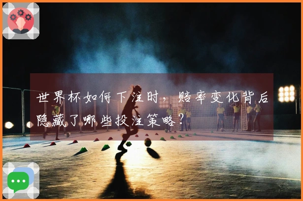 世界杯如何下注时,赔率变化背后隐藏了哪些投注策略?