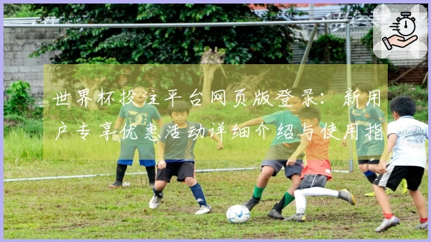 世界杯投注平台网页版登录：新用户专享优惠活动详细介绍与使用指南
