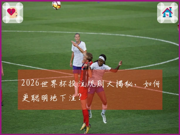 2026世界杯投注规则大揭秘，如何更聪明地下注？