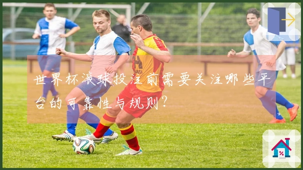 世界杯滚球投注前需要关注哪些平台的可靠性与规则?