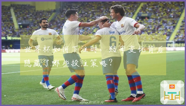 世界杯如何下注时，赔率变化背后隐藏了哪些投注策略？