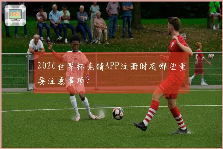 2026世界杯竞猜APP注册时有哪些重要注意事项？
