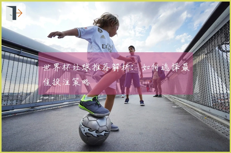 世界杯让球推荐解析：如何选择最佳投注策略