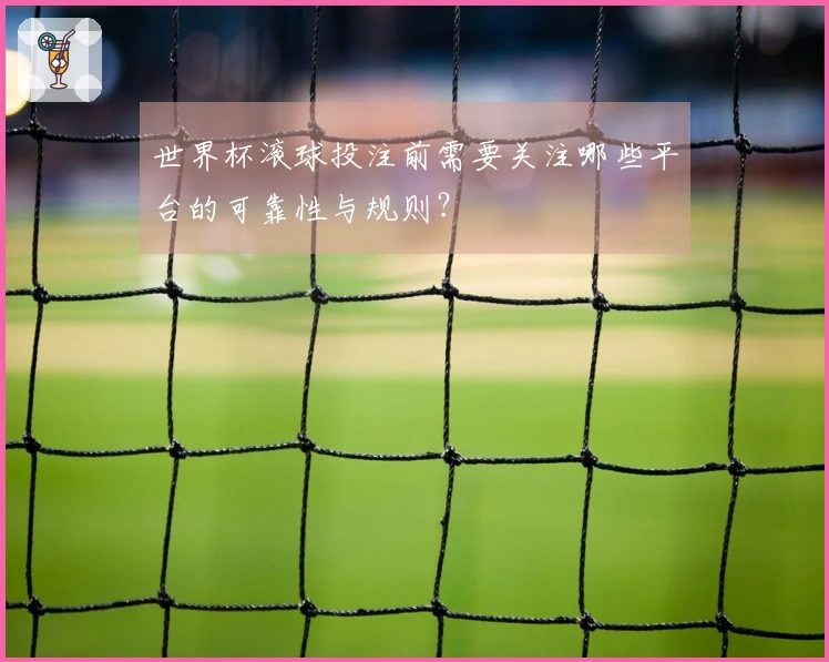 世界杯滚球投注前需要关注哪些平台的可靠性与规则？