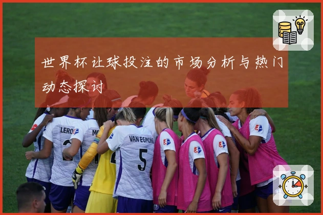 世界杯让球投注的市场分析与热门动态探讨