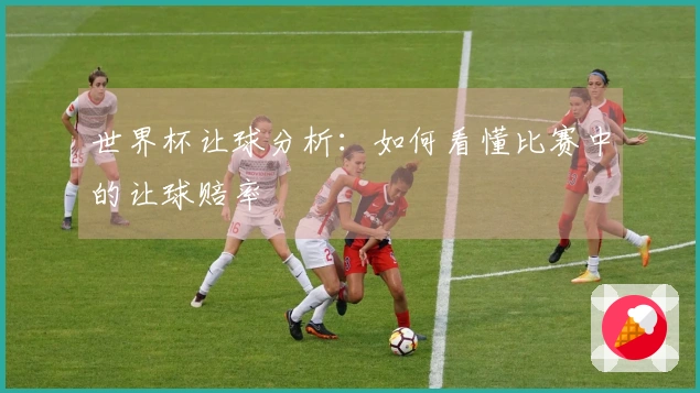 世界杯让球分析：如何看懂比赛中的让球赔率