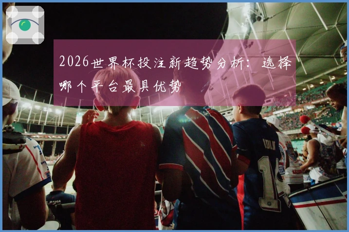2026世界杯投注新趋势分析:选择哪个平台最具优势