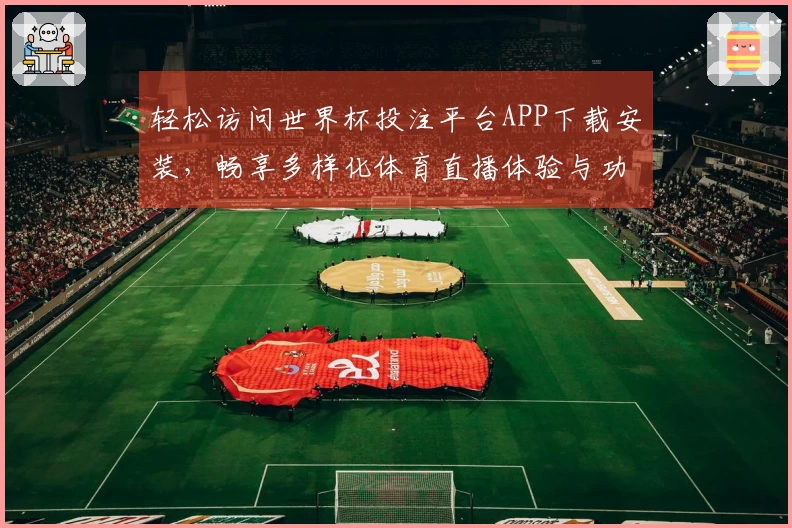 轻松访问世界杯投注平台APP下载安装，畅享多样化体育直播体验与功能指引