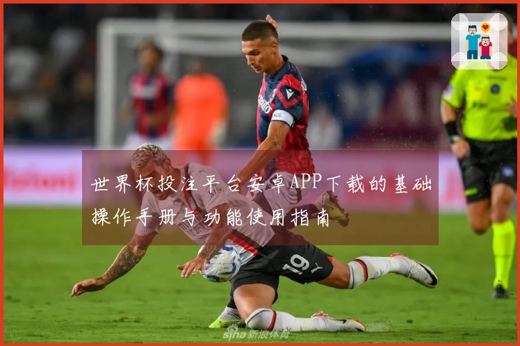 世界杯投注平台安卓APP下载的基础操作手册与功能使用指南