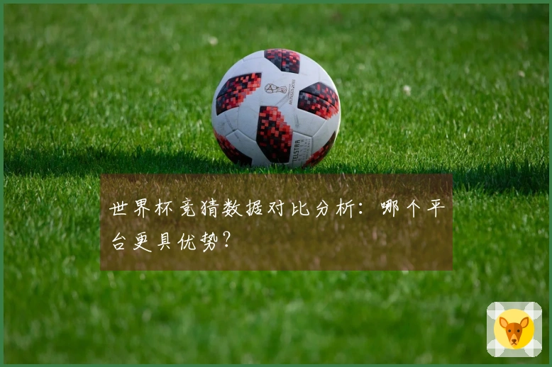世界杯竞猜数据对比分析：哪个平台更具优势？